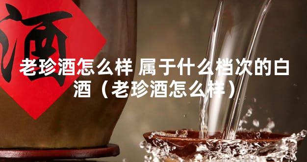 老珍酒怎么样 属于什么档次的白酒（老珍酒怎么样）